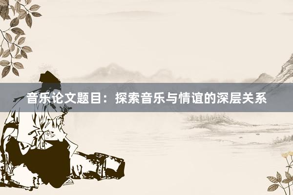 音乐论文题目：探索音乐与情谊的深层关系
